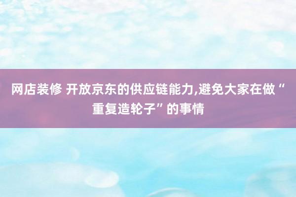 网店装修 开放京东的供应链能力,避免大家在做“重复造轮子”的事情