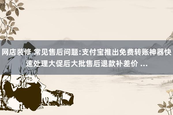 网店装修 常见售后问题:支付宝推出免费转账神器快速处理大促后大批售后退款补差价 ...