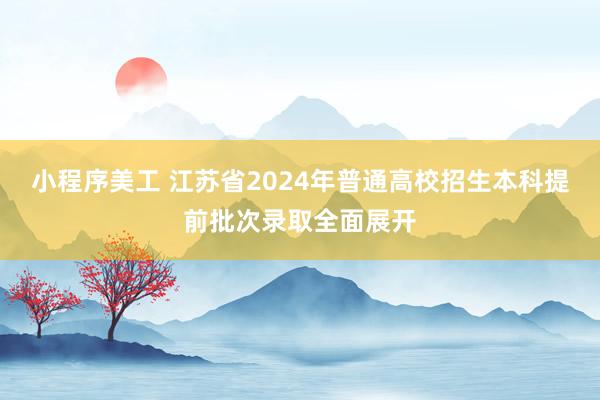 小程序美工 江苏省2024年普通高校招生本科提前批次录取全面展开