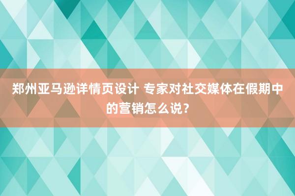 郑州亚马逊详情页设计 专家对社交媒体在假期中的营销怎么说？