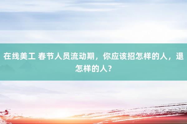 在线美工 春节人员流动期，你应该招怎样的人，退怎样的人？