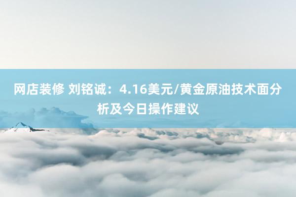 网店装修 刘铭诚：4.16美元/黄金原油技术面分析及今日操作建议