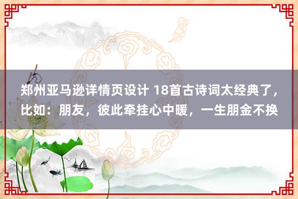 郑州亚马逊详情页设计 18首古诗词太经典了，比如：朋友，彼此牵挂心中暖，一生朋金不换