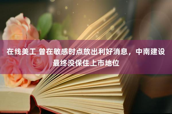 在线美工 曾在敏感时点放出利好消息，中南建设最终没保住上市地位