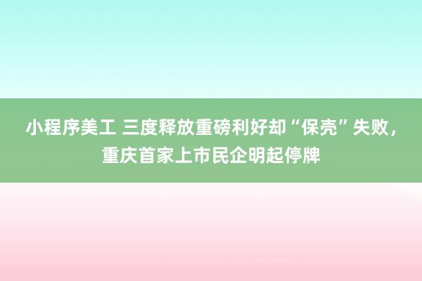 小程序美工 三度释放重磅利好却“保壳”失败，重庆首家上市民企明起停牌