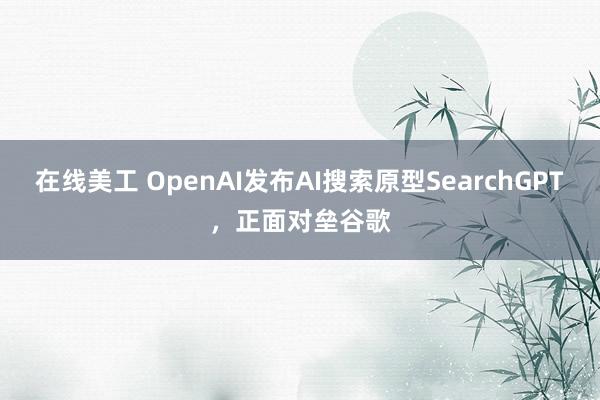 在线美工 OpenAI发布AI搜索原型SearchGPT，正面对垒谷歌