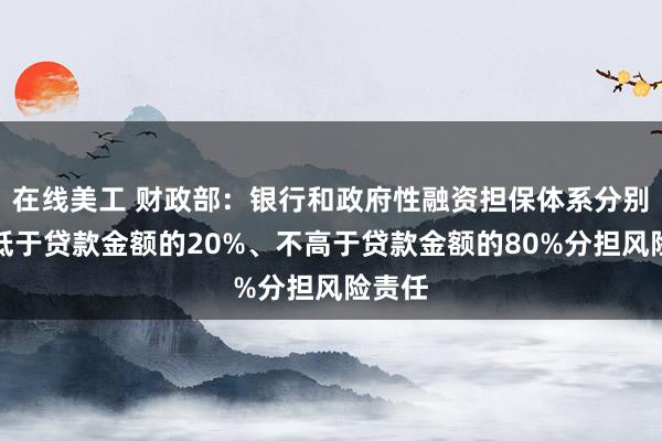 在线美工 财政部：银行和政府性融资担保体系分别按不低于贷款金额的20%、不高于贷款金额的80%分担风险责任