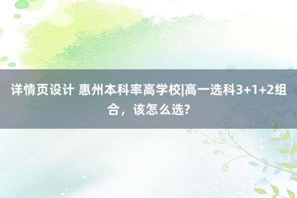 详情页设计 惠州本科率高学校|高一选科3+1+2组合，该怎么选?