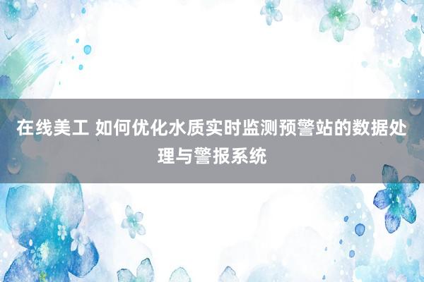 在线美工 如何优化水质实时监测预警站的数据处理与警报系统