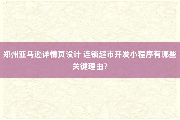 郑州亚马逊详情页设计 连锁超市开发小程序有哪些关键理由？