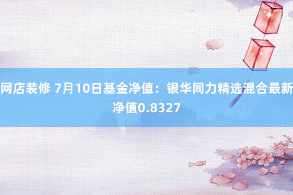 网店装修 7月10日基金净值：银华同力精选混合最新净值0.8327