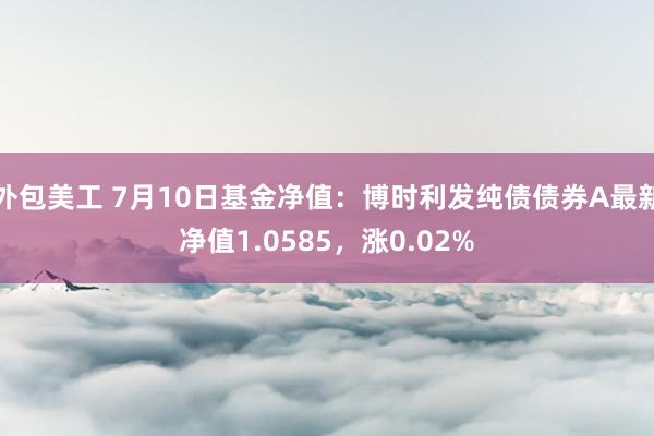 外包美工 7月10日基金净值：博时利发纯债债券A最新净值1.0585，涨0.02%