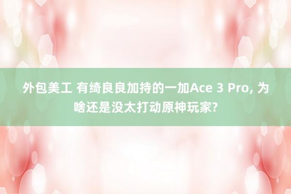 外包美工 有绮良良加持的一加Ace 3 Pro, 为啥还是没太打动原神玩家?