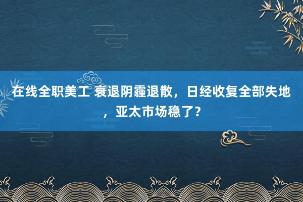 在线全职美工 衰退阴霾退散，日经收复全部失地，亚太市场稳了？