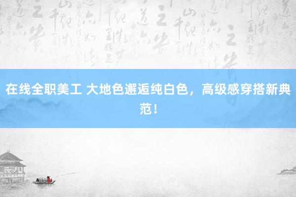 在线全职美工 大地色邂逅纯白色，高级感穿搭新典范！