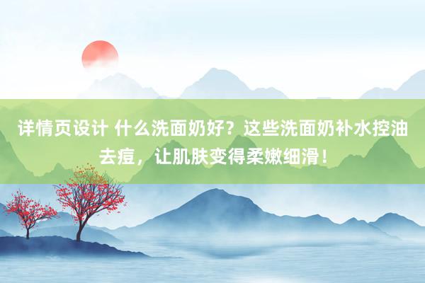 详情页设计 什么洗面奶好？这些洗面奶补水控油去痘，让肌肤变得柔嫩细滑！