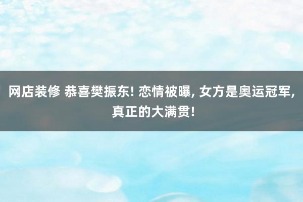 网店装修 恭喜樊振东! 恋情被曝, 女方是奥运冠军, 真正的大满贯!