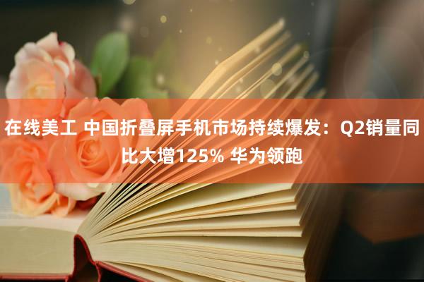 在线美工 中国折叠屏手机市场持续爆发：Q2销量同比大增125% 华为领跑