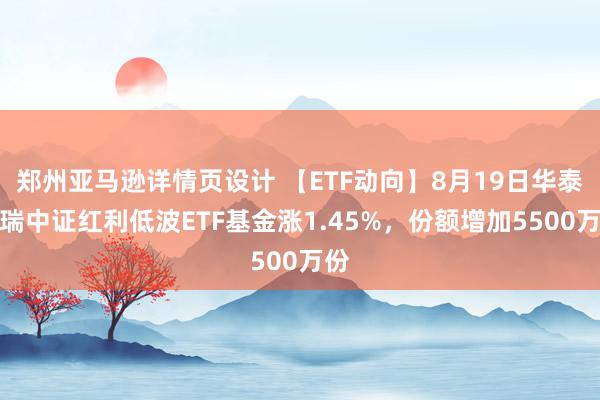 郑州亚马逊详情页设计 【ETF动向】8月19日华泰柏瑞中证红利低波ETF基金涨1.45%，份额增加5500万份