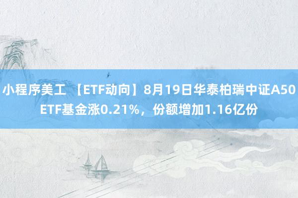 小程序美工 【ETF动向】8月19日华泰柏瑞中证A50ETF基金涨0.21%，份额增加1.16亿份