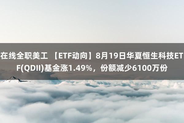 在线全职美工 【ETF动向】8月19日华夏恒生科技ETF(QDII)基金涨1.49%，份额减少6100万份