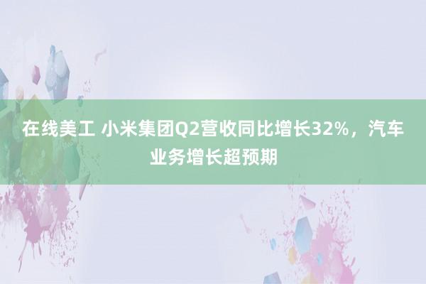 在线美工 小米集团Q2营收同比增长32%，汽车业务增长超预期