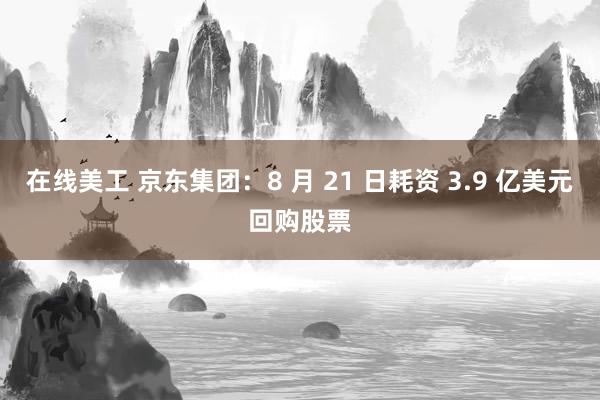 在线美工 京东集团：8 月 21 日耗资 3.9 亿美元回购股票