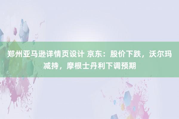 郑州亚马逊详情页设计 京东：股价下跌，沃尔玛减持，摩根士丹利下调预期