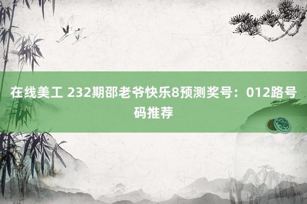 在线美工 232期邵老爷快乐8预测奖号：012路号码推荐