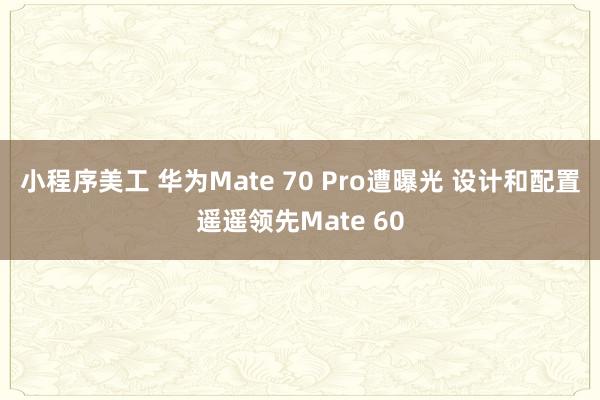 小程序美工 华为Mate 70 Pro遭曝光 设计和配置遥遥领先Mate 60