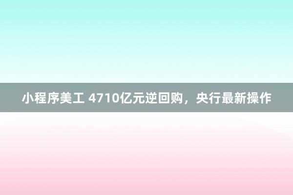 小程序美工 4710亿元逆回购，央行最新操作