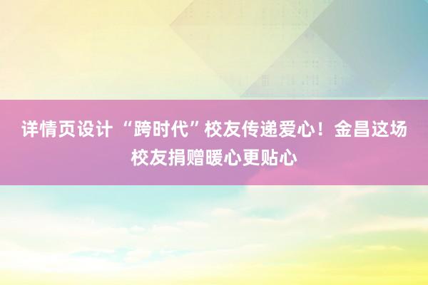 详情页设计 “跨时代”校友传递爱心！金昌这场校友捐赠暖心更贴心