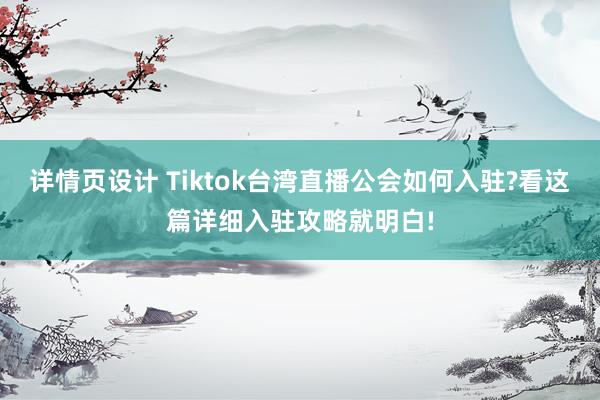 详情页设计 Tiktok台湾直播公会如何入驻?看这篇详细入驻攻略就明白!