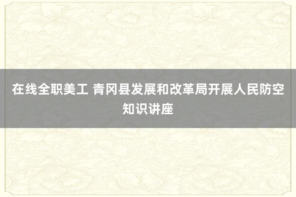 在线全职美工 青冈县发展和改革局开展人民防空知识讲座