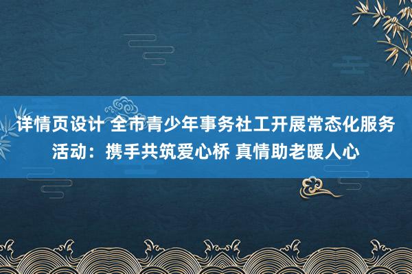 详情页设计 全市青少年事务社工开展常态化服务活动：携手共筑爱心桥 真情助老暖人心