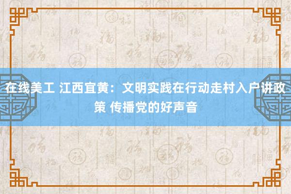 在线美工 江西宜黄：文明实践在行动走村入户讲政策 传播党的好声音