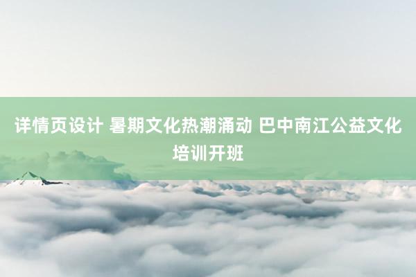 详情页设计 暑期文化热潮涌动 巴中南江公益文化培训开班