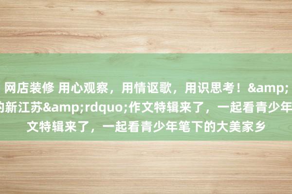 网店装修 用心观察，用情讴歌，用识思考！&ldquo;童眼里的新江苏&rdquo;作文特辑来了，一起看青少年笔下的大美家乡