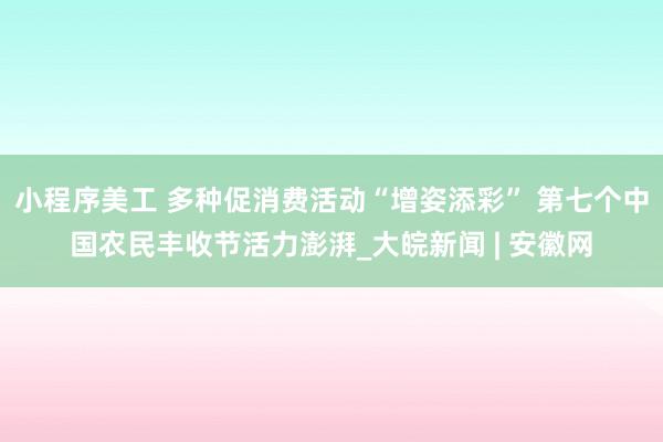 小程序美工 多种促消费活动“增姿添彩” 第七个中国农民丰收节活力澎湃_大皖新闻 | 安徽网