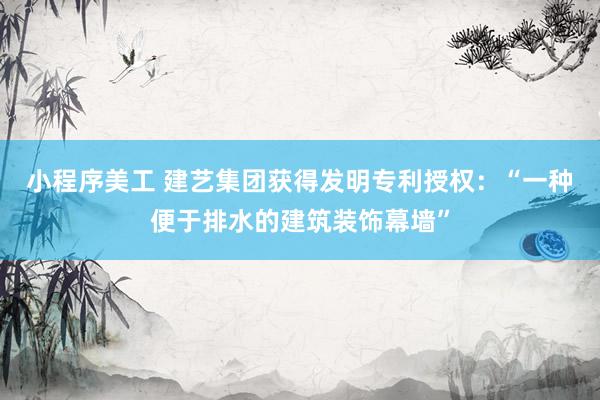 小程序美工 建艺集团获得发明专利授权：“一种便于排水的建筑装饰幕墙”