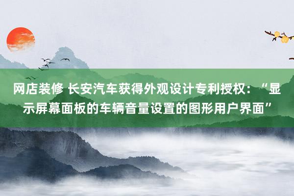 网店装修 长安汽车获得外观设计专利授权：“显示屏幕面板的车辆音量设置的图形用户界面”