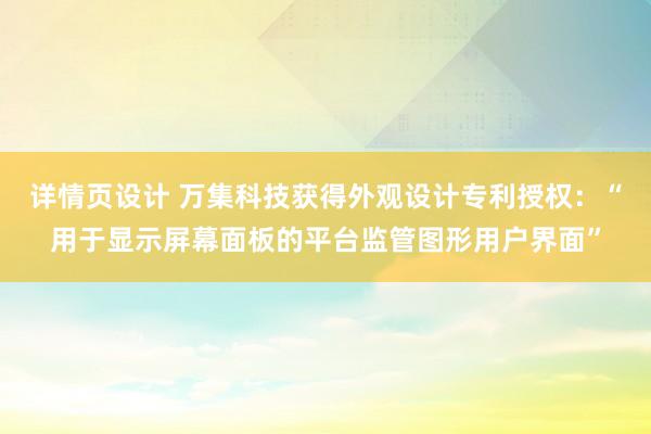 详情页设计 万集科技获得外观设计专利授权：“用于显示屏幕面板的平台监管图形用户界面”