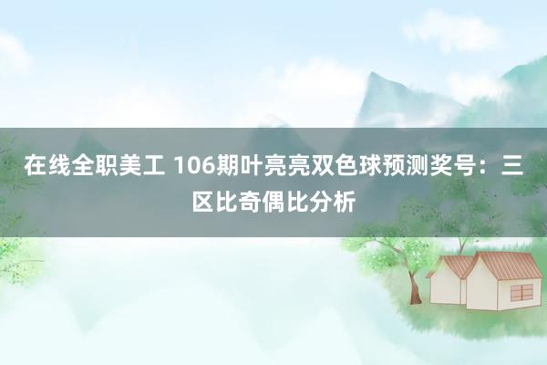 在线全职美工 106期叶亮亮双色球预测奖号：三区比奇偶比分析