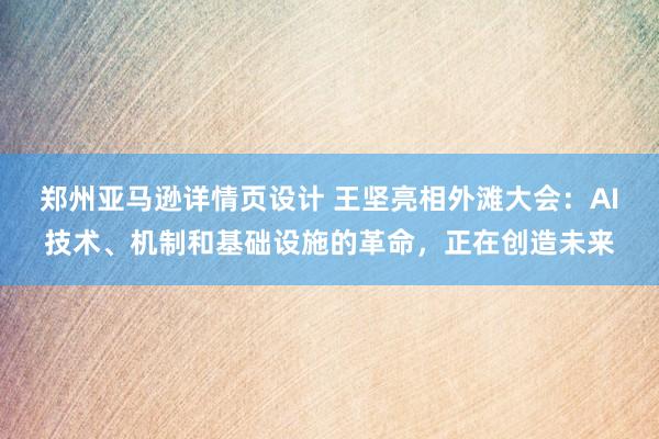 郑州亚马逊详情页设计 王坚亮相外滩大会：AI技术、机制和基础设施的革命，正在创造未来